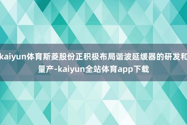 kaiyun体育斯菱股份正积极布局谐波延缓器的研发和量产-kaiyun全站体育app下载