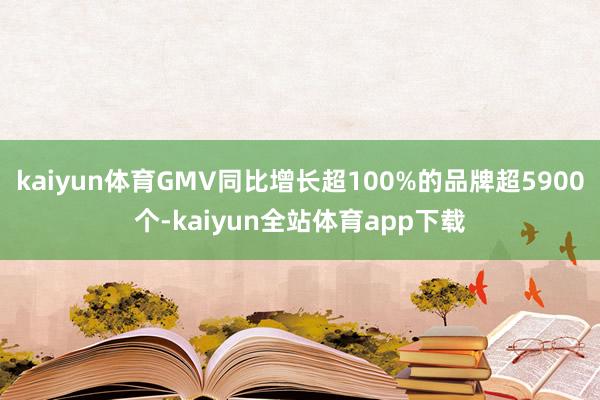 kaiyun体育GMV同比增长超100%的品牌超5900个-kaiyun全站体育app下载
