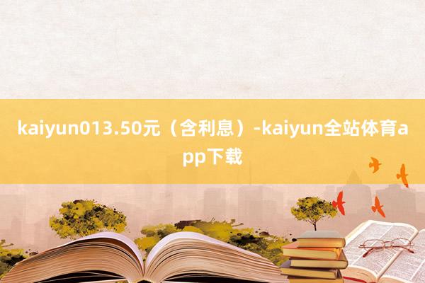 kaiyun013.50元（含利息）-kaiyun全站体育app下载