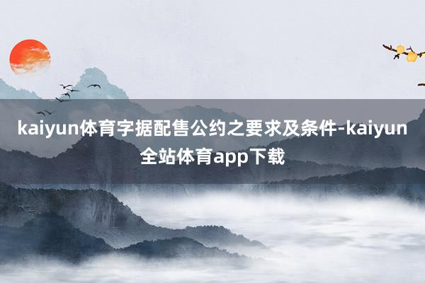 kaiyun体育字据配售公约之要求及条件-kaiyun全站体育app下载
