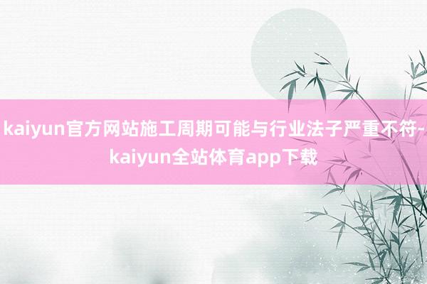 kaiyun官方网站施工周期可能与行业法子严重不符-kaiyun全站体育app下载