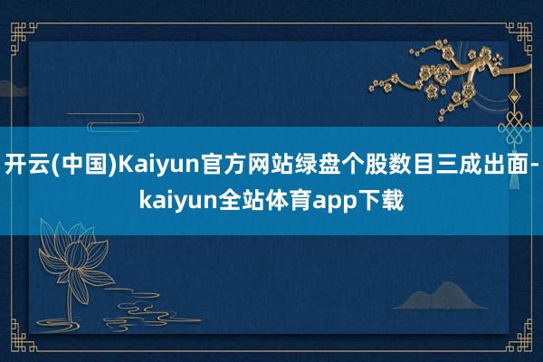 开云(中国)Kaiyun官方网站绿盘个股数目三成出面-kaiyun全站体育app下载