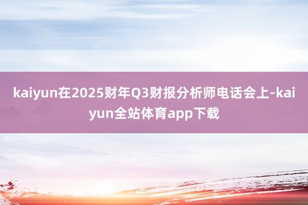 kaiyun在2025财年Q3财报分析师电话会上-kaiyun全站体育app下载