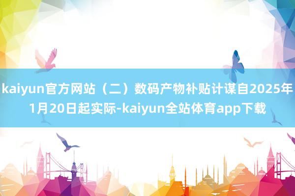kaiyun官方网站（二）数码产物补贴计谋自2025年1月20日起实际-kaiyun全站体育app下载