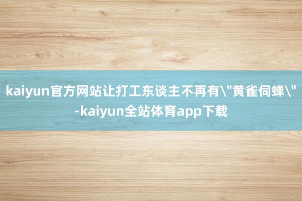 kaiyun官方网站让打工东谈主不再有