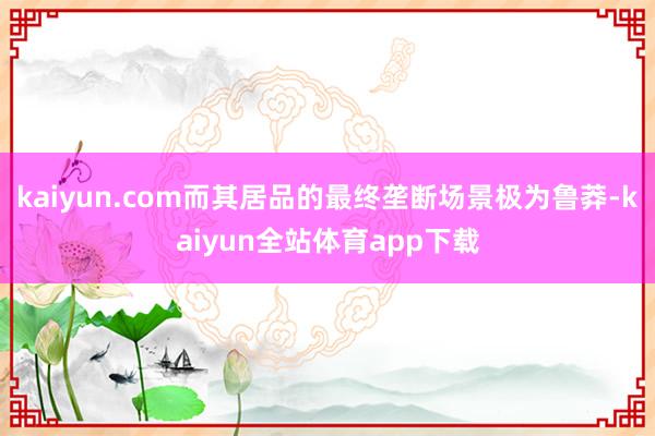 kaiyun.com而其居品的最终垄断场景极为鲁莽-kaiyun全站体育app下载