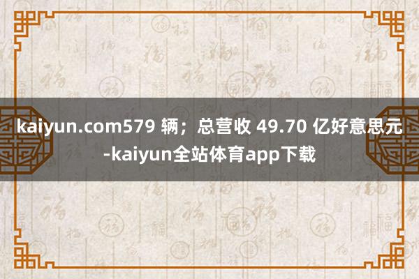 kaiyun.com579 辆；总营收 49.70 亿好意思元-kaiyun全站体育app下载