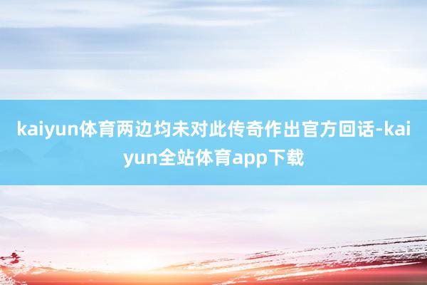 kaiyun体育两边均未对此传奇作出官方回话-kaiyun全站体育app下载