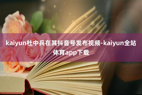 kaiyun杜中兵在其抖音号发布视频-kaiyun全站体育app下载