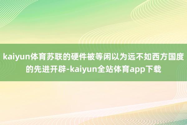 kaiyun体育苏联的硬件被等闲以为远不如西方国度的先进开辟-kaiyun全站体育app下载