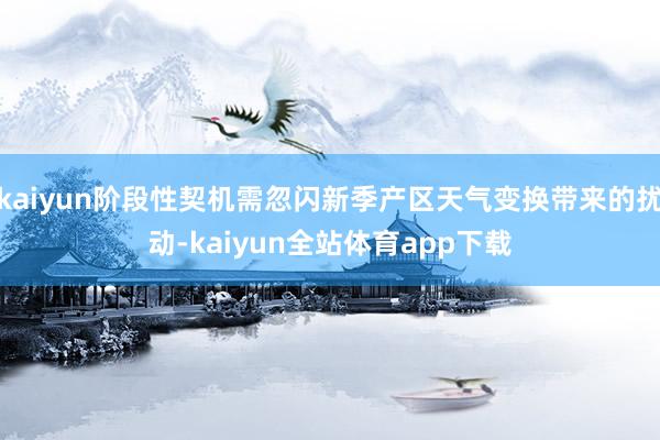 kaiyun阶段性契机需忽闪新季产区天气变换带来的扰动-kaiyun全站体育app下载