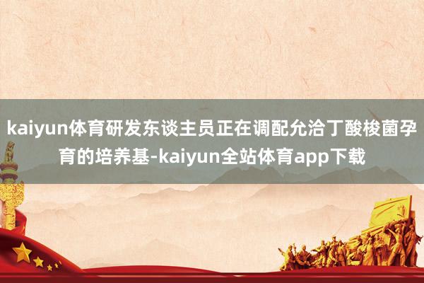 kaiyun体育研发东谈主员正在调配允洽丁酸梭菌孕育的培养基-kaiyun全站体育app下载