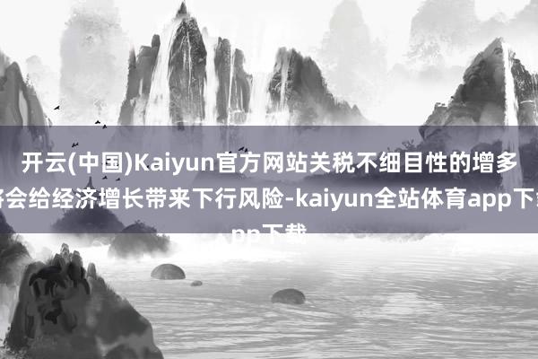 开云(中国)Kaiyun官方网站关税不细目性的增多将会给经济增长带来下行风险-kaiyun全站体育app下载