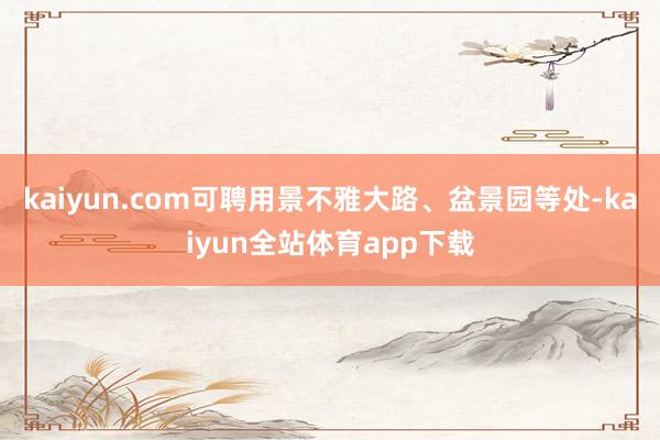 kaiyun.com可聘用景不雅大路、盆景园等处-kaiyun全站体育app下载