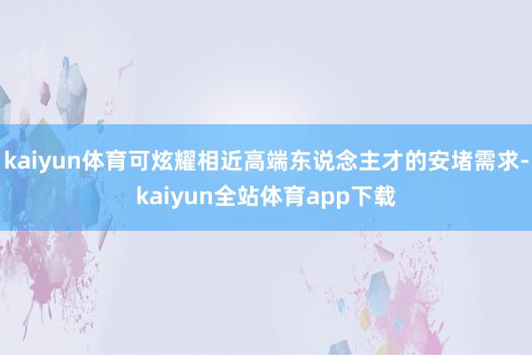 kaiyun体育可炫耀相近高端东说念主才的安堵需求-kaiyun全站体育app下载