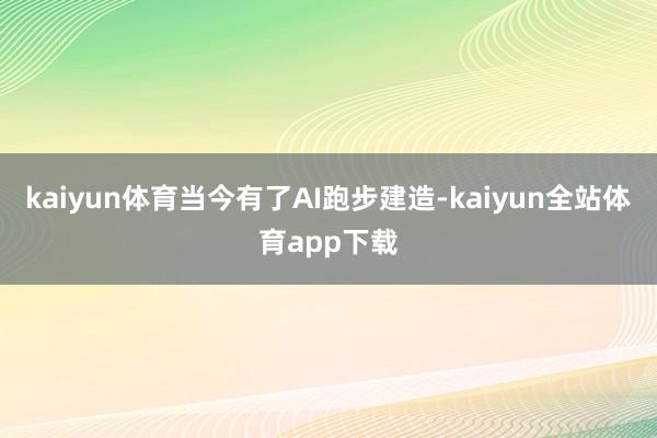 kaiyun体育当今有了AI跑步建造-kaiyun全站体育app下载