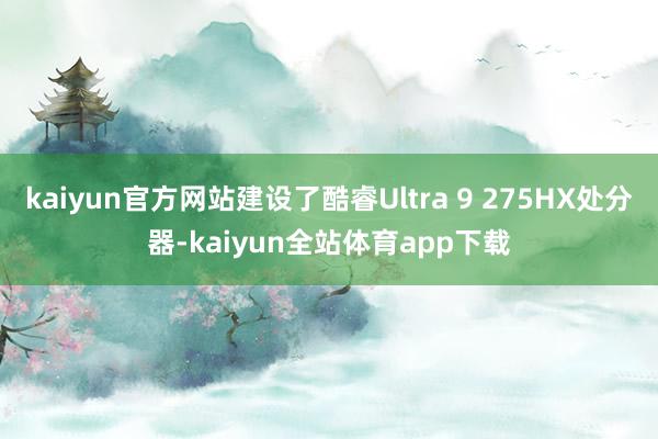 kaiyun官方网站建设了酷睿Ultra 9 275HX处分器-kaiyun全站体育app下载
