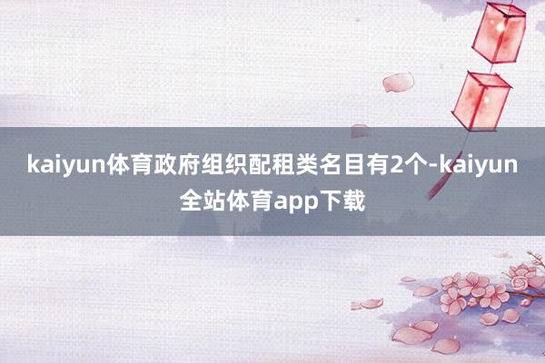 kaiyun体育政府组织配租类名目有2个-kaiyun全站体育app下载