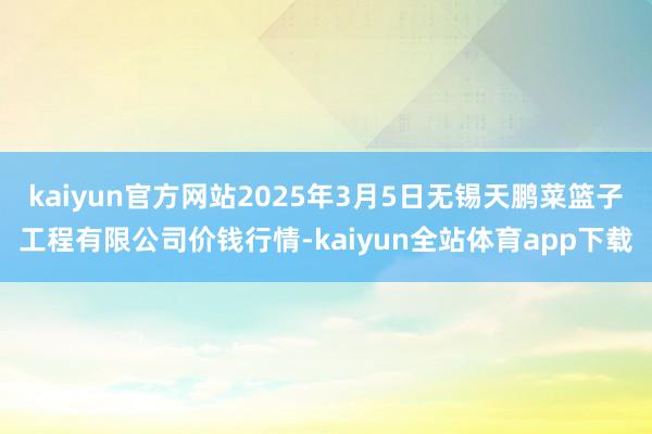 kaiyun官方网站2025年3月5日无锡天鹏菜篮子工程有限公司价钱行情-kaiyun全站体育app下载