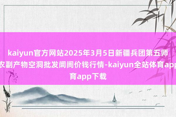 kaiyun官方网站2025年3月5日新疆兵团第五师三和农副产物空洞批发阛阓价钱行情-kaiyun全站体育app下载