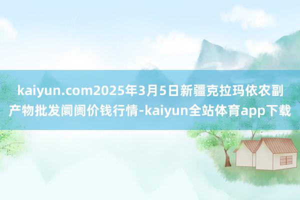 kaiyun.com2025年3月5日新疆克拉玛依农副产物批发阛阓价钱行情-kaiyun全站体育app下载