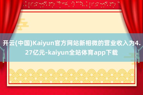 开云(中国)Kaiyun官方网站新相微的营业收入为4.27亿元-kaiyun全站体育app下载
