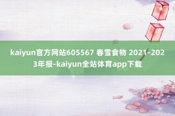kaiyun官方网站605567 春雪食物 2021-2023年报-kaiyun全站体育app下载