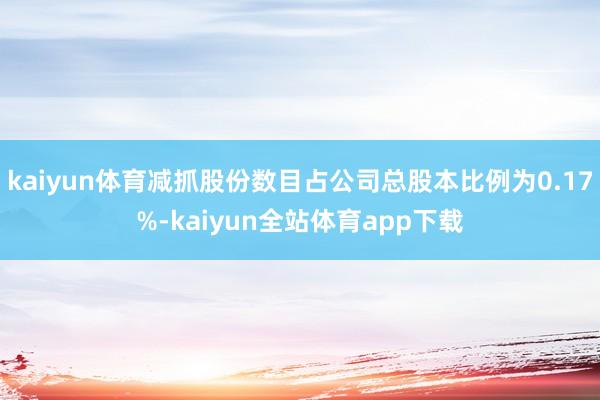 kaiyun体育减抓股份数目占公司总股本比例为0.17%-kaiyun全站体育app下载
