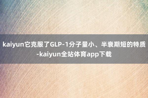 kaiyun它克服了GLP-1分子量小、半衰期短的特质-kaiyun全站体育app下载