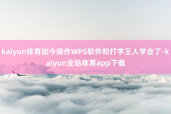 kaiyun体育如今操作WPS软件和打字王人学会了-kaiyun全站体育app下载