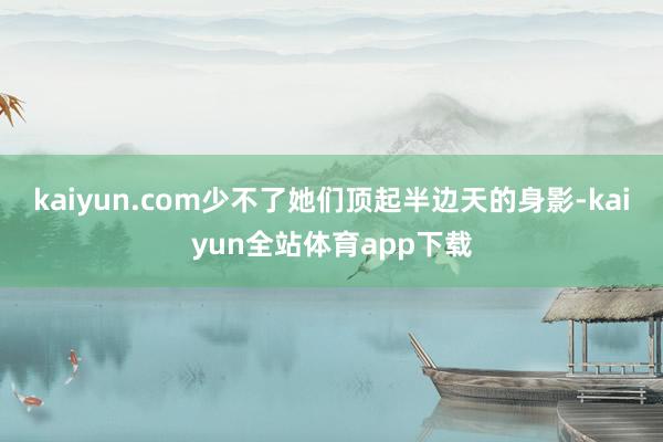 kaiyun.com少不了她们顶起半边天的身影-kaiyun全站体育app下载