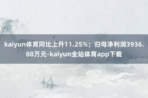 kaiyun体育同比上升11.25%；归母净利润3936.88万元-kaiyun全站体育app下载