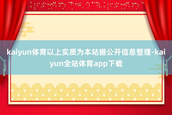 kaiyun体育以上实质为本站据公开信息整理-kaiyun全站体育app下载