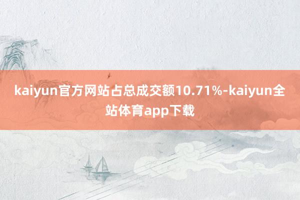 kaiyun官方网站占总成交额10.71%-kaiyun全站体育app下载