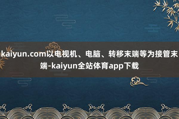 kaiyun.com以电视机、电脑、转移末端等为接管末端-kaiyun全站体育app下载