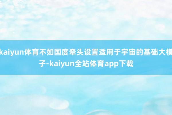 kaiyun体育不如国度牵头设置适用于宇宙的基础大模子-kaiyun全站体育app下载