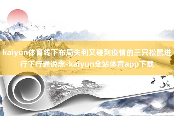 kaiyun体育线下布局失利又碰到疫情的三只松鼠进行下行通说念-kaiyun全站体育app下载
