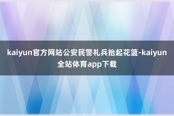 kaiyun官方网站公安民警礼兵抬起花篮-kaiyun全站体育app下载