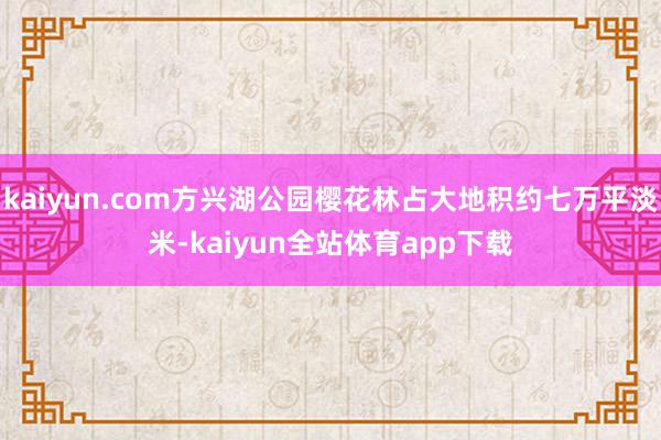 kaiyun.com方兴湖公园樱花林占大地积约七万平淡米-kaiyun全站体育app下载