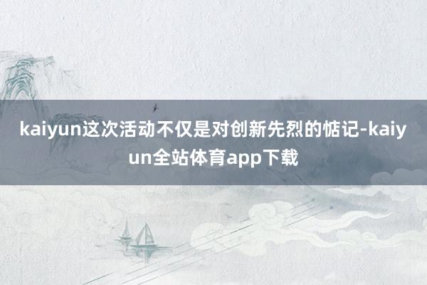 kaiyun这次活动不仅是对创新先烈的惦记-kaiyun全站体育app下载