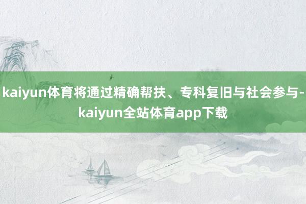 kaiyun体育将通过精确帮扶、专科复旧与社会参与-kaiyun全站体育app下载