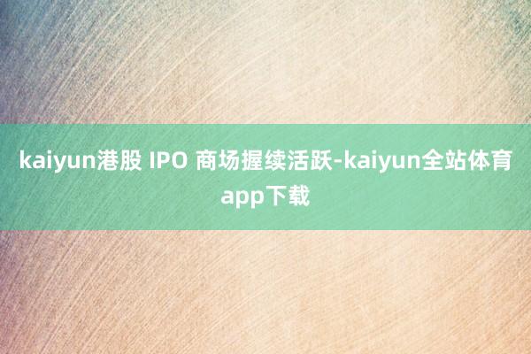 kaiyun港股 IPO 商场握续活跃-kaiyun全站体育app下载