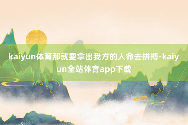 kaiyun体育那就要拿出我方的人命去拼搏-kaiyun全站体育app下载