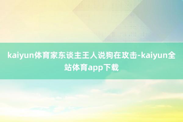 kaiyun体育家东谈主王人说狗在攻击-kaiyun全站体育app下载