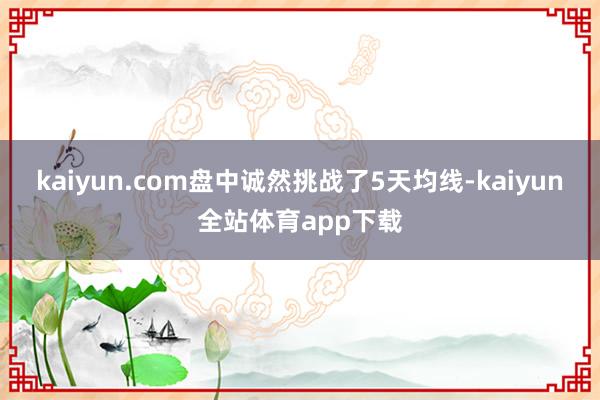 kaiyun.com盘中诚然挑战了5天均线-kaiyun全站体育app下载