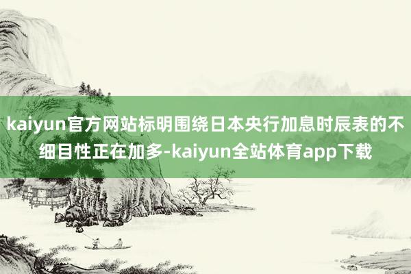 kaiyun官方网站标明围绕日本央行加息时辰表的不细目性正在加多-kaiyun全站体育app下载