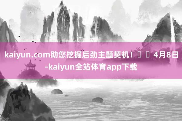 kaiyun.com助您挖掘后劲主题契机！		　　4月8日-kaiyun全站体育app下载