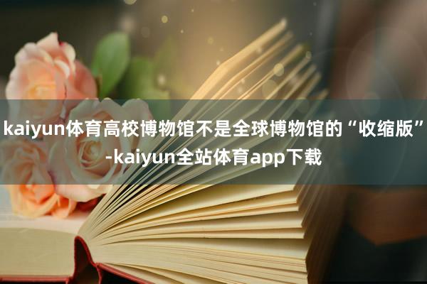kaiyun体育高校博物馆不是全球博物馆的“收缩版”-kaiyun全站体育app下载
