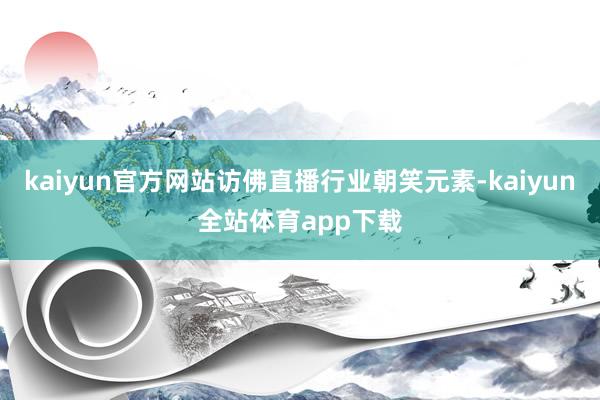 kaiyun官方网站访佛直播行业朝笑元素-kaiyun全站体育app下载