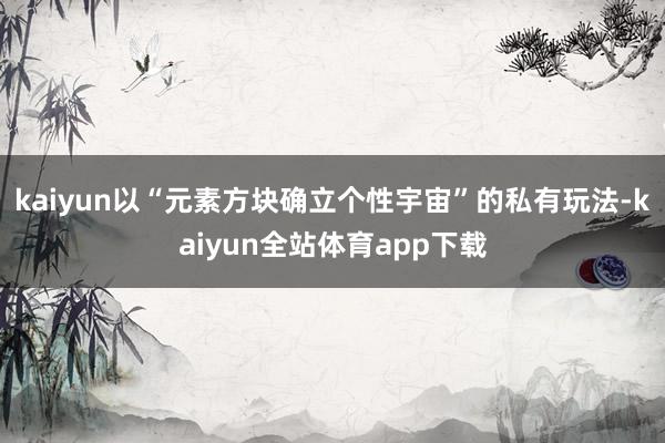 kaiyun以“元素方块确立个性宇宙”的私有玩法-kaiyun全站体育app下载